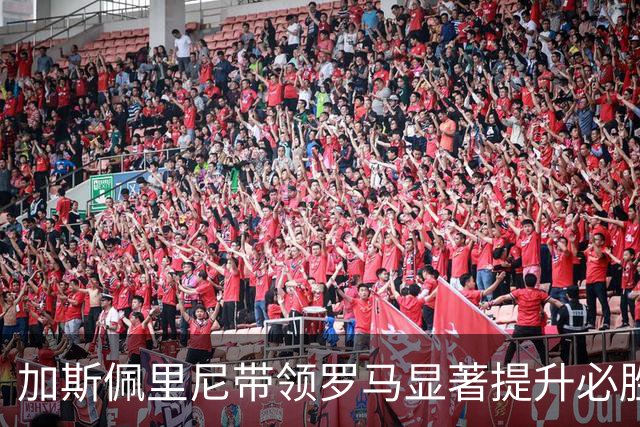 加斯佩里尼带领罗马显著提升必胜信念，强强对话中表现抢眼