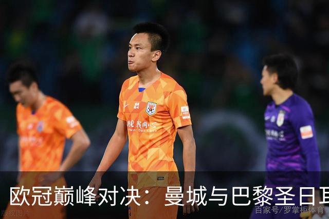 欧冠巅峰对决：曼城与巴黎圣日耳曼今晚碰撞
