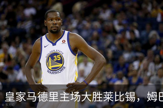 皇家马德里主场大胜莱比锡，姆巴佩精彩表现引发关注